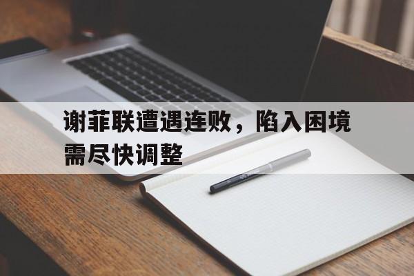 谢菲联遭遇连败，陷入困境需尽快调整