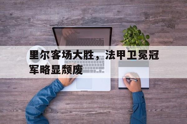 里尔客场大胜，法甲卫冕冠军略显颓废
